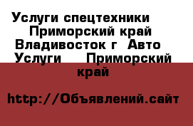 Услуги спецтехники!!! - Приморский край, Владивосток г. Авто » Услуги   . Приморский край